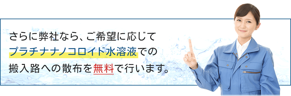 さらに弊社ならご希望に応じてプラチナナノコロイド水溶液での搬入路への散布を無料で行います